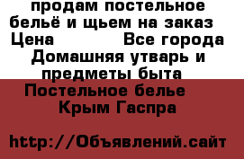 продам постельное бельё и щьем на заказ › Цена ­ 1 700 - Все города Домашняя утварь и предметы быта » Постельное белье   . Крым,Гаспра